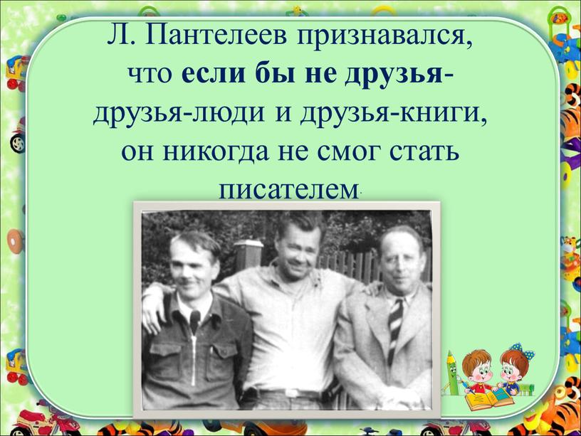 Л. Пантелеев признавался, что если бы не друзья - друзья-люди и друзья-книги, он никогда не смог стать писателем