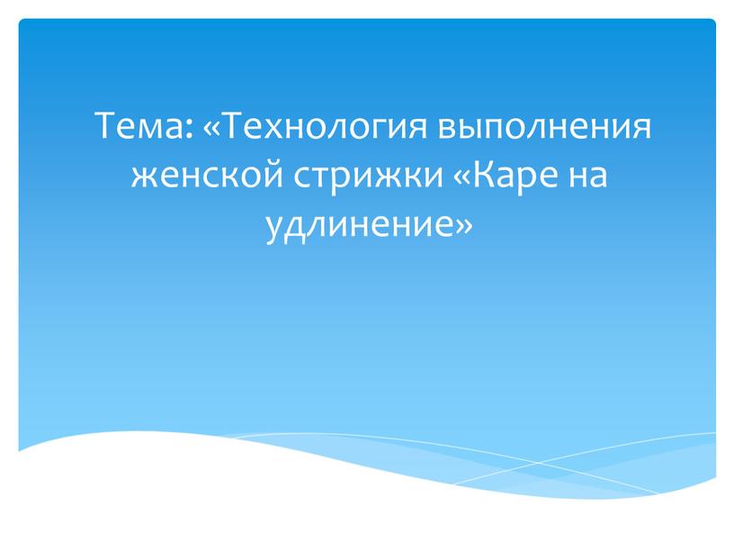 Тема: «Технология выполнения женской стрижки «Каре на удлинение»