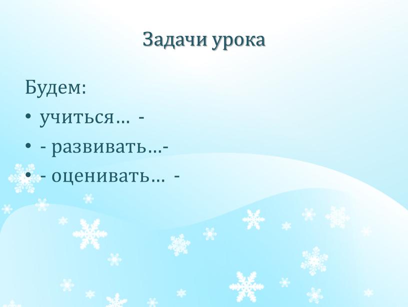 Задачи урока Будем: учиться… - - развивать…- - оценивать… -