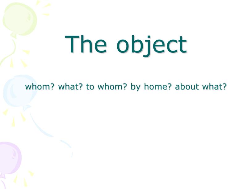 The object whom? what? to whom? by home? about what?