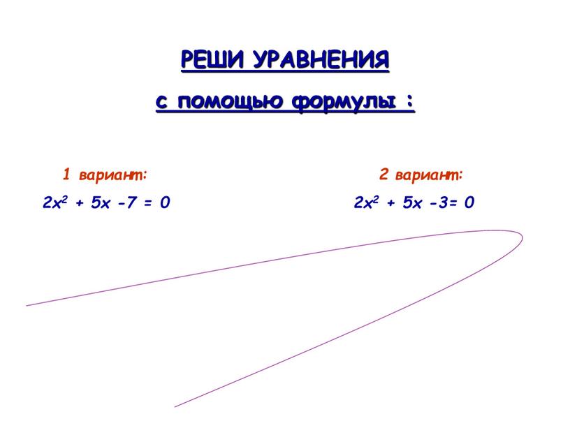 РЕШИ УРАВНЕНИЯ с помощью формулы : 1 вариант: 2 вариант: 2х2 + 5х -7 = 0 2х2 + 5х -3= 0