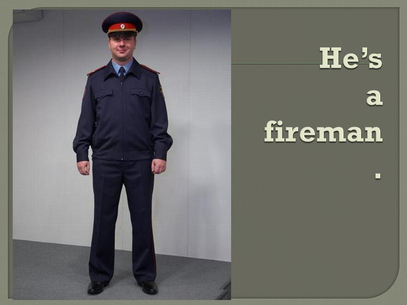 He’s a fireman.