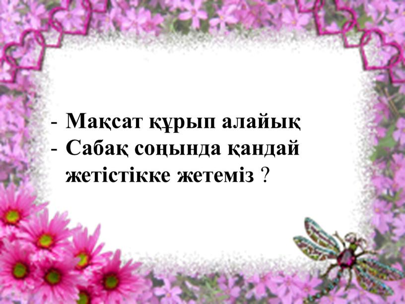 Мақсат құрып алайық Сабақ соңында қандай жетістікке жетеміз ?