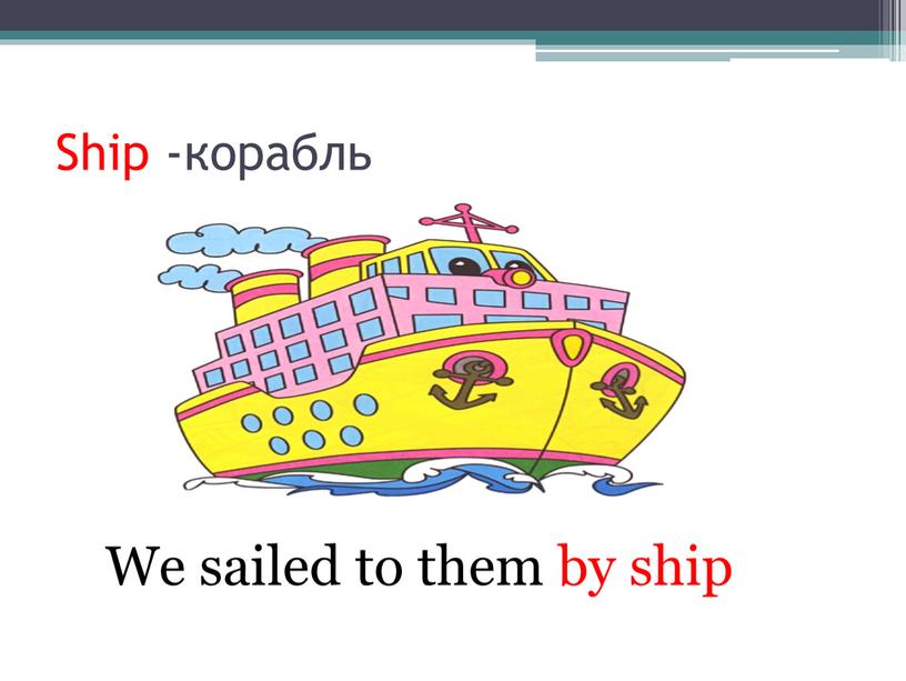 Ship -корабль We sailed to them by ship