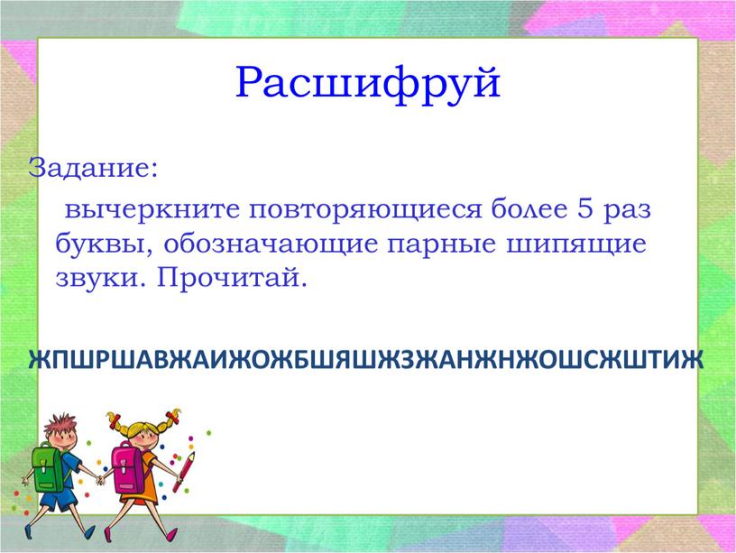 Расшифруй Задание: вычеркните повторяющиеся более 5 раз буквы, обозначающие парные шипящие звуки