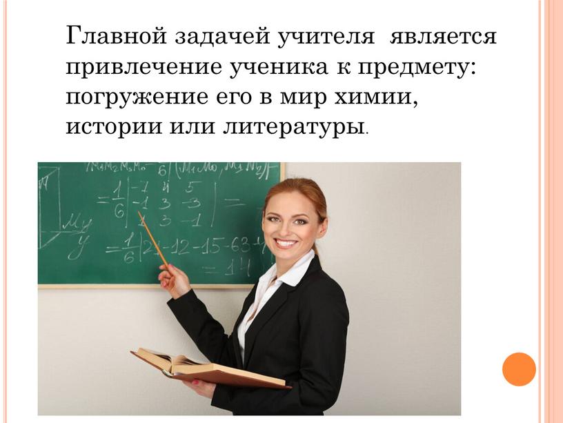 Главной задачей учителя является привлечение ученика к предмету: погружение его в мир химии, истории или литературы