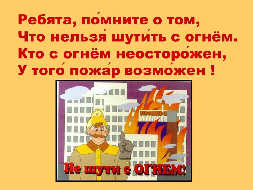 Ребята, по́мните о том, Что нельзя́ шути́ть с огнём