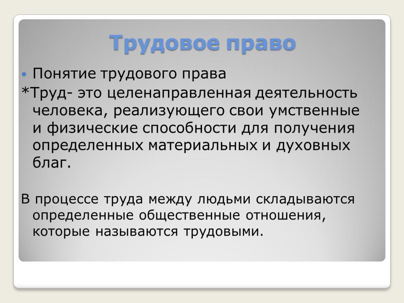 Трудовое право Понятие трудового права *Труд- это целенаправленная деятельность человека, реализующего свои умственные и физические способности для получения определенных материальных и духовных благ