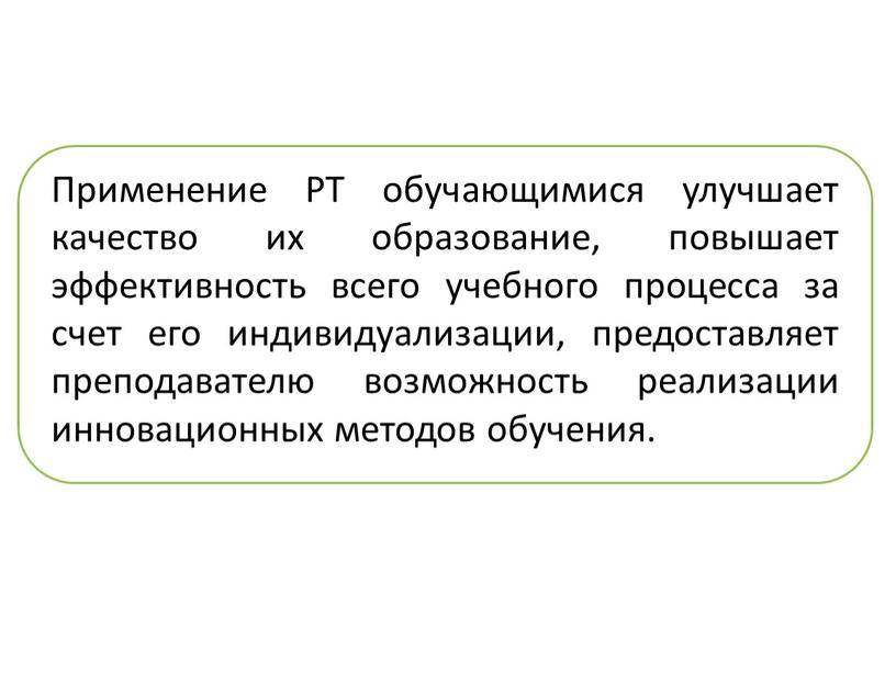 Применение РТ обучающимися улучшает качество их образование, повышает эффективность всего учебного процесса за счет его индивидуализации, предоставляет преподавателю возможность реализации инновационных методов обучения