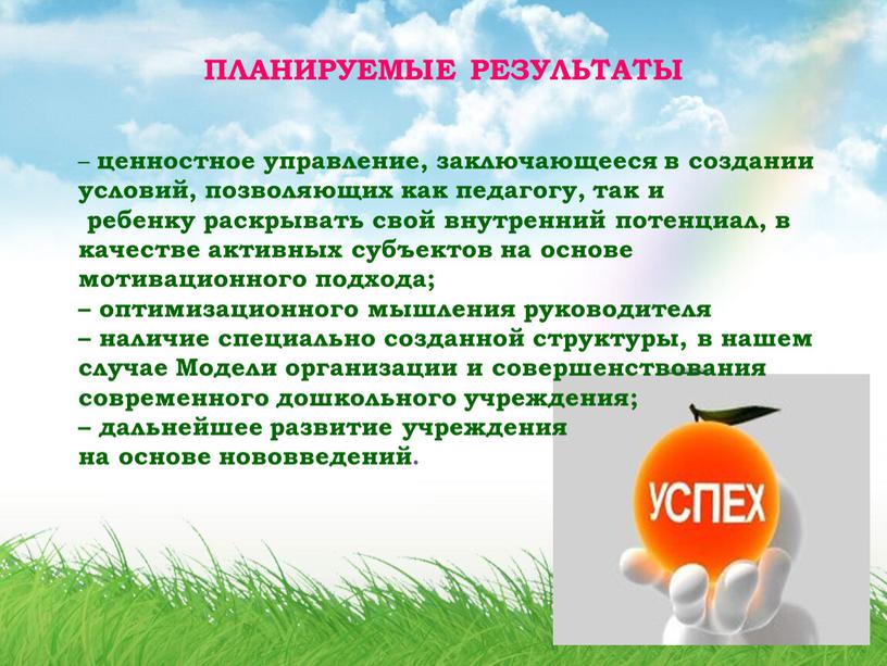 ПЛАНИРУЕМЫЕ РЕЗУЛЬТАТЫ – ценностное управление, заключающееся в создании условий, позволяющих как педагогу, так и ребенку раскрывать свой внутренний потенциал, в качестве активных субъектов на основе…