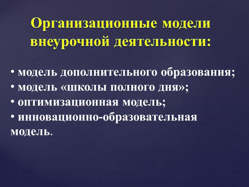 Организационные модели внеурочной деятельности: модель дополнительного образования; модель «школы полного дня»; оптимизационная модель; инновационно-образовательная модель