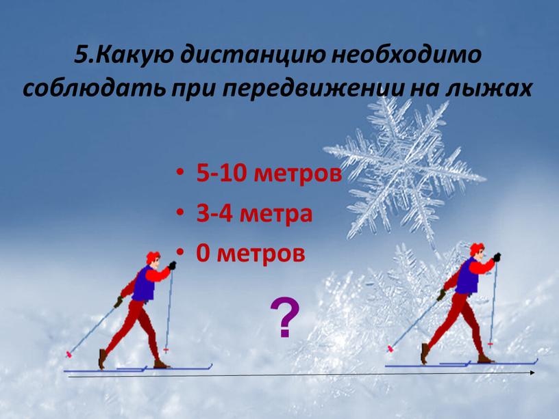 Какую дистанцию необходимо соблюдать при передвижении на лыжах 5-10 метров 3-4 метра 0 метров ?