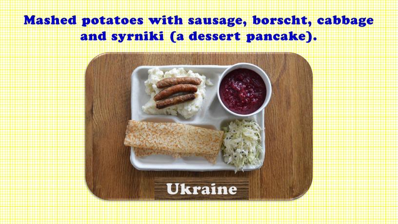 Mashed potatoes with sausage, borscht, cabbage and syrniki (a dessert pancake)