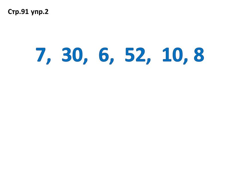 7, 30, 6, 52, 10, 8 Стр.91 упр.2