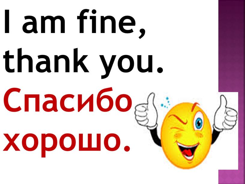 I am fine, thank you. Спасибо, хорошо