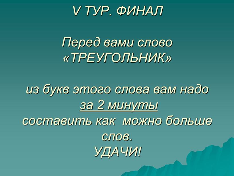 V ТУР. ФИНАЛ Перед вами слово «ТРЕУГОЛЬНИК» из букв этого слова вам надо за 2 минуты составить как можно больше слов