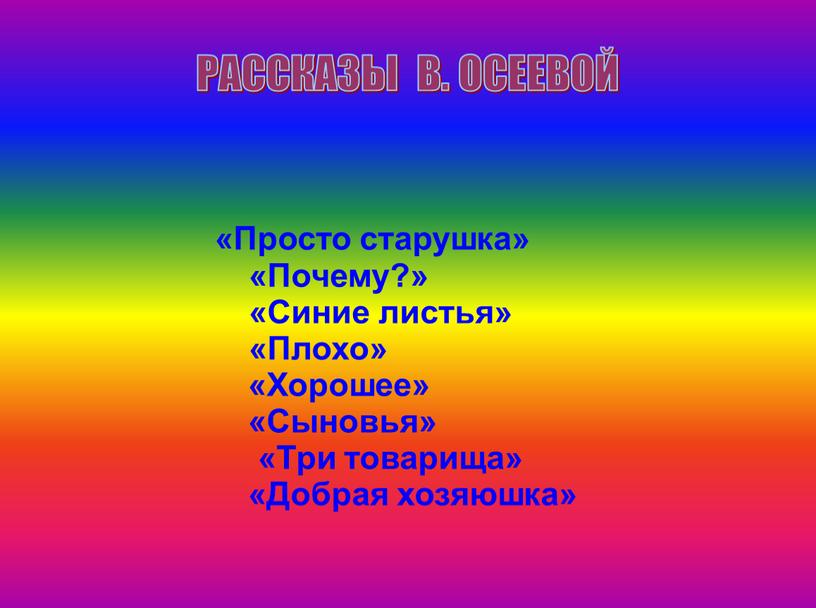 РАССКАЗЫ В. ОСЕЕВОЙ «Просто старушка» «Почему?» «Синие листья» «Плохо» «Хорошее» «Сыновья» «Три товарища» «Добрая хозяюшка»