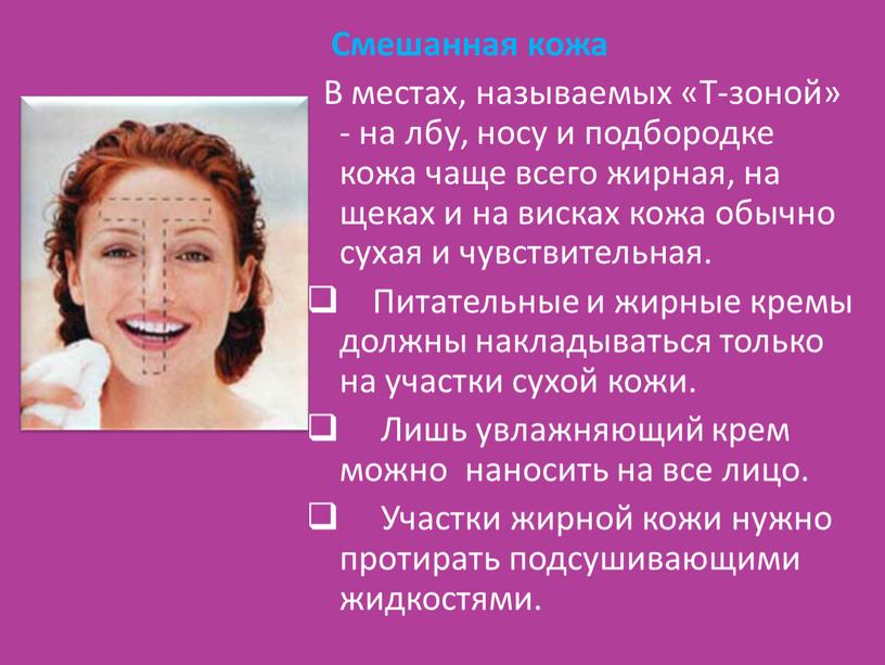 Смешанная кожа В местах, называемых «Т-зоной» - на лбу, носу и подбородке кожа чаще всего жирная, на щеках и на висках кожа обычно сухая и…