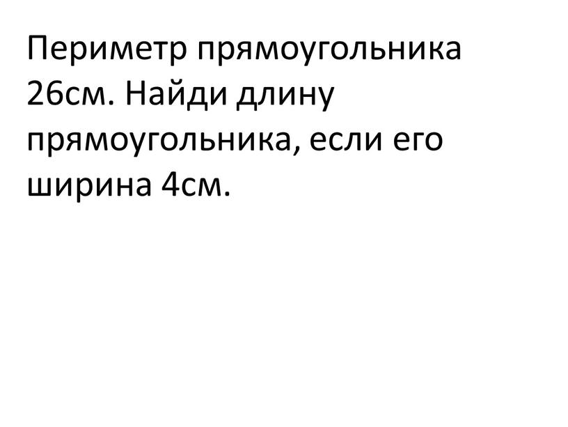 Периметр прямоугольника 26см. Найди длину прямоугольника, если его ширина 4см