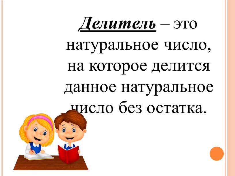 Делитель – это натуральное число, на которое делится данное натуральное число без остатка