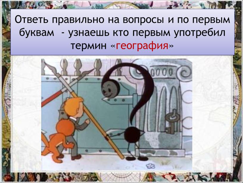 Ответь правильно на вопросы и по первым буквам - узнаешь кто первым употребил термин «география»