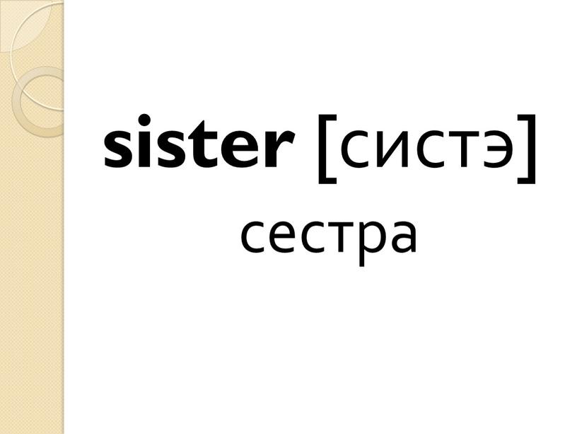 sister [систэ] сестра