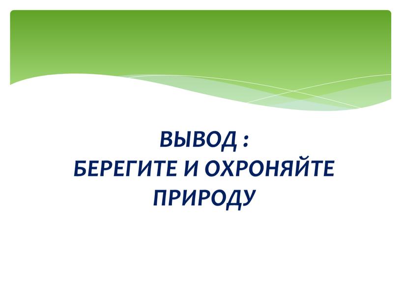 ВЫВОД : БЕРЕГИТЕ И ОХРОНЯЙТЕ ПРИРОДУ