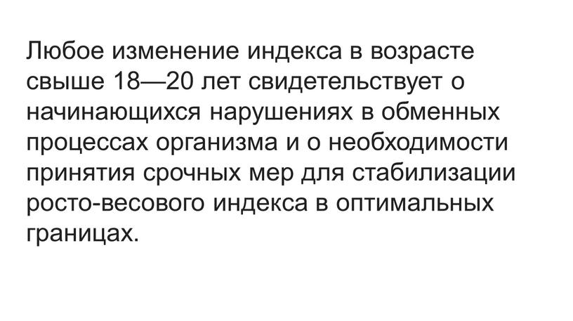 Любое изменение индекса в возрасте свыше 18—20 лет свидетельствует о начинающихся нарушениях в обменных процессах организма и о необходимости принятия срочных мер для стабилизации росто-весового…