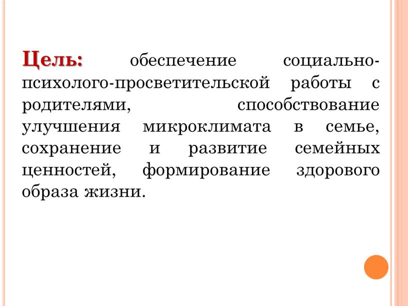 Цель: обеспечение социально-психолого-просветительской работы с родителями, способствование улучшения микроклимата в семье, сохранение и развитие семейных ценностей, формирование здорового образа жизни