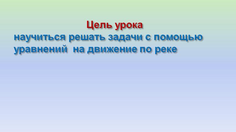 Цель урока научиться решать задачи с помощью уравнений на движение по реке