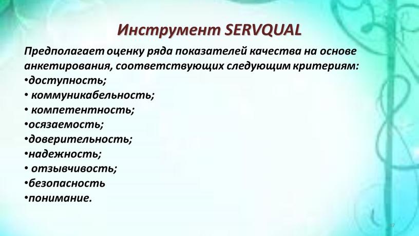 Инструмент SERVQUAL Предполагает оценку ряда показателей качества на основе анкетирования, соответствующих следующим критериям: доступность; коммуникабельность; компетентность; осязаемость; доверительность; надежность; отзывчивость; безопасность понимание