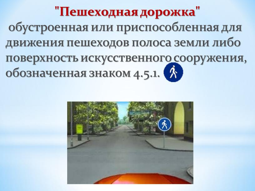 Пешеходная дорожка" обустроенная или приспособленная для движения пешеходов полоса земли либо поверхность искусственного сооружения, обозначенная знаком 4