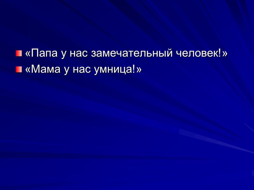 Папа у нас замечательный чело­век!» «Мама у нас умница!»