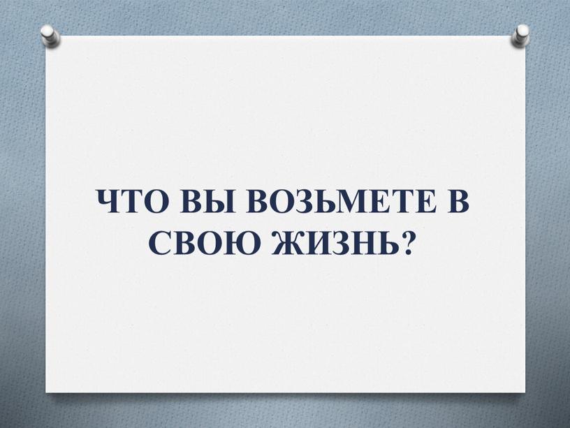 ЧТО ВЫ ВОЗЬМЕТЕ В СВОЮ ЖИЗНЬ?