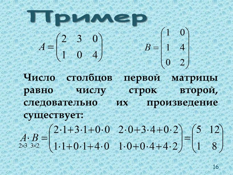 Пример Число столбцов первой матрицы равно числу строк второй, следовательно их произведение существует: 16