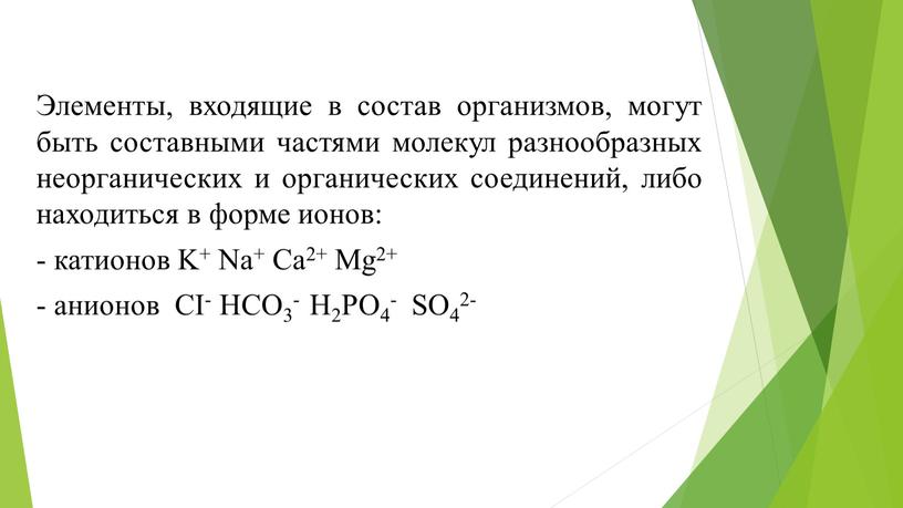 Элементы, входящие в состав организмов, могут быть составными частями молекул разнообразных неорганических и органических соединений, либо находиться в форме ионов: - катионов