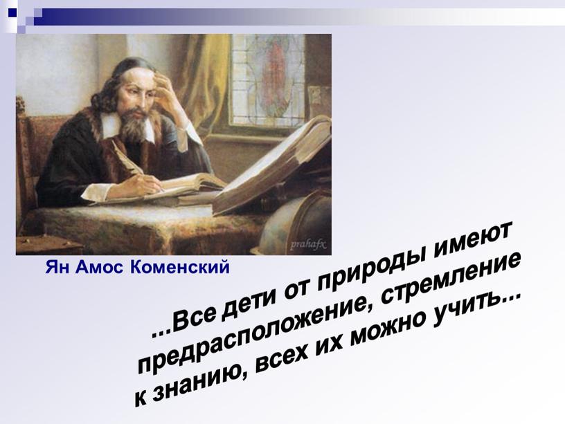 Ян Амос Коменский ...Все дети от природы имеют предрасположение, стремление к знанию, всех их можно учить