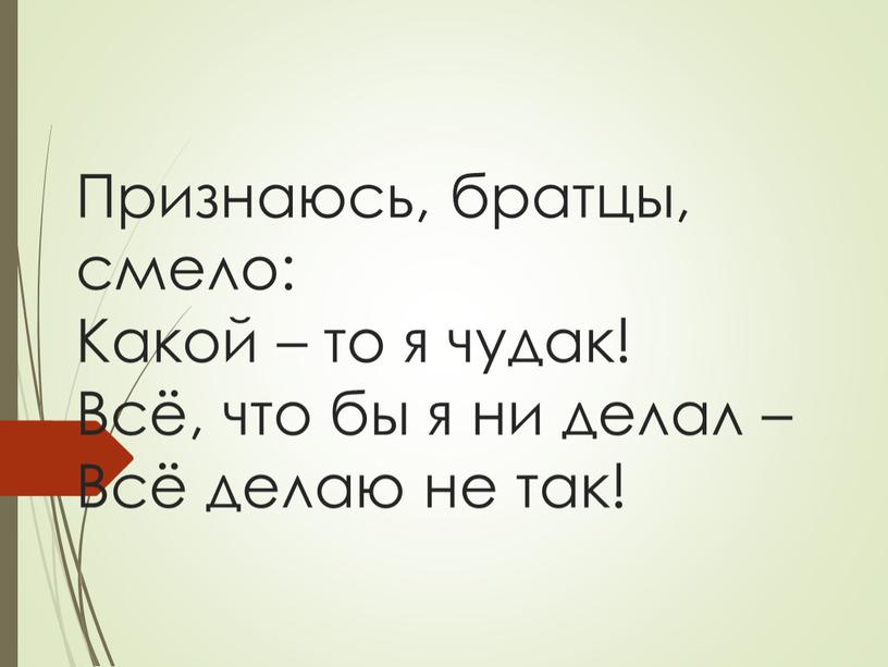 Признаюсь, братцы, смело: Какой – то я чудак!