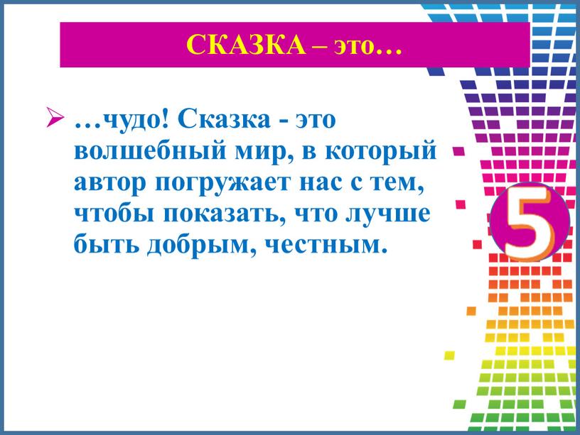 СКАЗКА – это… …чудо! Сказка - это волшебный мир, в который автор погружает нас с тем, чтобы показать, что лучше быть добрым, честным