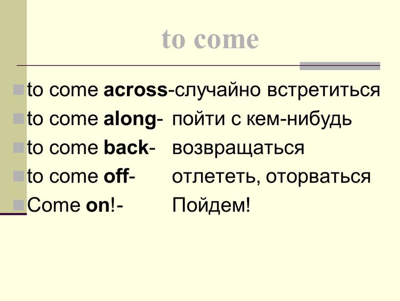 to come to come across -случайно встретиться to come along - пойти с кем-нибудь to come back - возвращаться to come off - отлететь, оторваться…