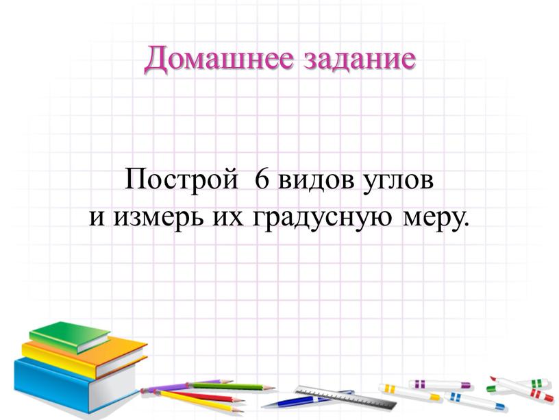 Домашнее задание Построй 6 видов углов и измерь их градусную меру