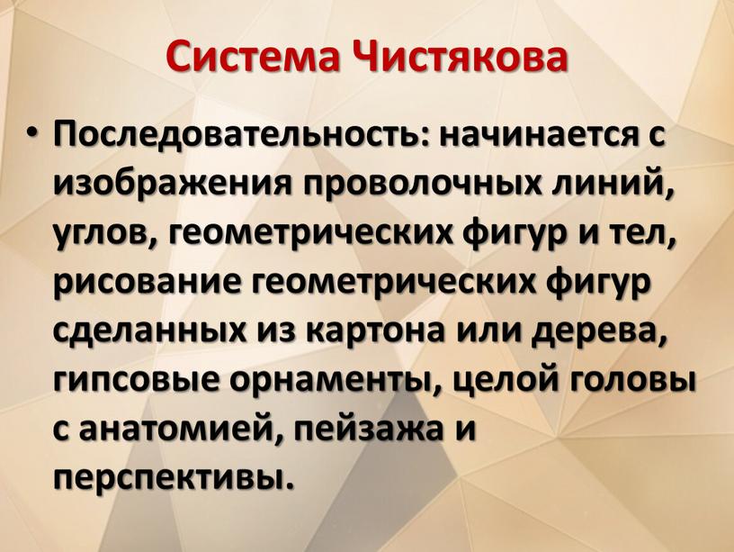 Система Чистякова Последовательность: начинается с изображения проволочных линий, углов, геометрических фигур и тел, рисование геометрических фигур сделанных из картона или дерева, гипсовые орнаменты, целой головы…