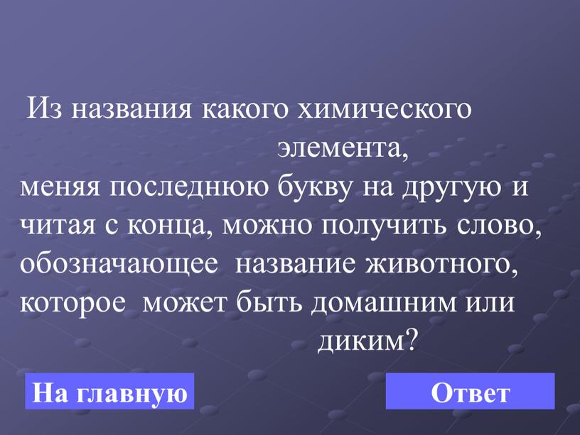 На главную Ответ Из названия какого химического элемента, меняя последнюю букву на другую и читая с конца, можно получить слово, обозначающее название животного, которое может…