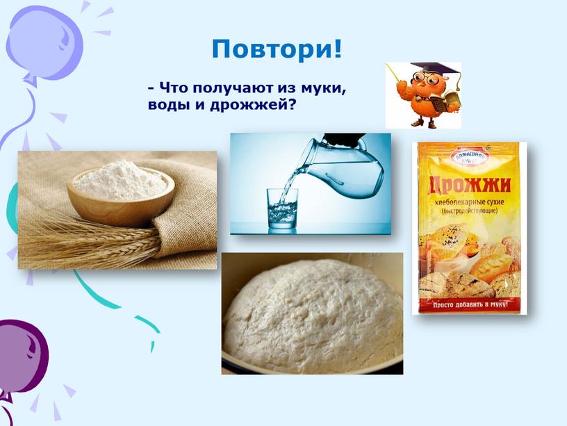 Повтори! - Что получают из муки, воды и дрожжей?