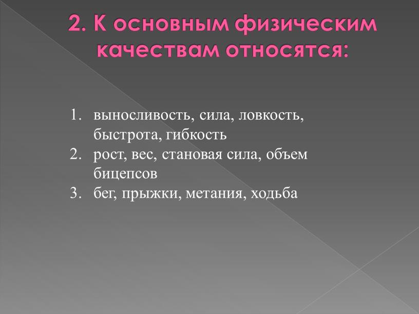 К основным физическим качествам относятся: выносливость, сила, ловкость, быстрота, гибкость рост, вес, становая сила, объем бицепсов бег, прыжки, метания, ходьба