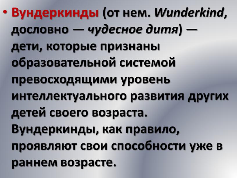 Вундеркинды (от нем. Wunderkind , дословно — чудесное дитя ) — дети, которые признаны образовательной системой превосходящими уровень интеллектуального развития других детей своего возраста