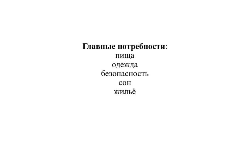 Главные потребности : пища одежда безопасность сон жильё