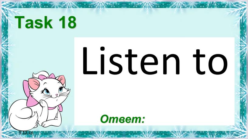 5.12.16 Task 18 Listen to Ответ: