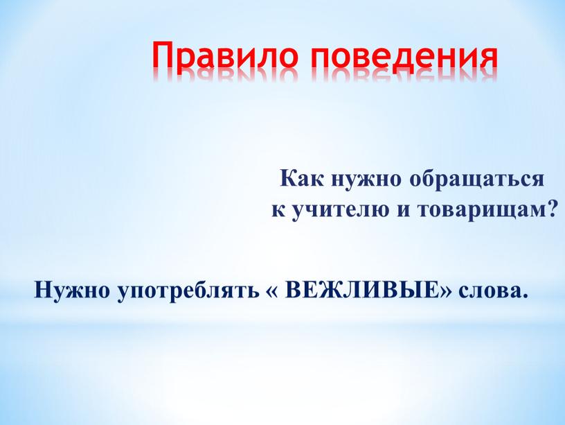 Правило поведения Как нужно обращаться к учителю и товарищам?