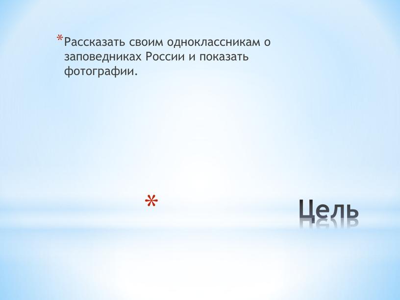 Цель Рассказать своим одноклассникам о заповедниках